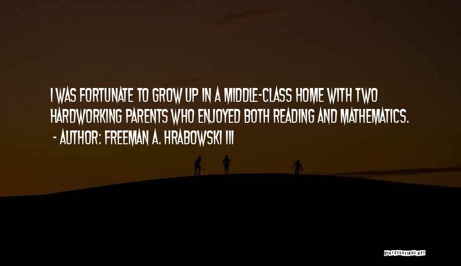 Freeman A. Hrabowski III Quotes: I Was Fortunate To Grow Up In A Middle-class Home With Two Hardworking Parents Who Enjoyed Both Reading And Mathematics.