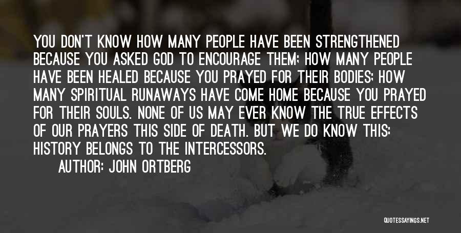 John Ortberg Quotes: You Don't Know How Many People Have Been Strengthened Because You Asked God To Encourage Them; How Many People Have