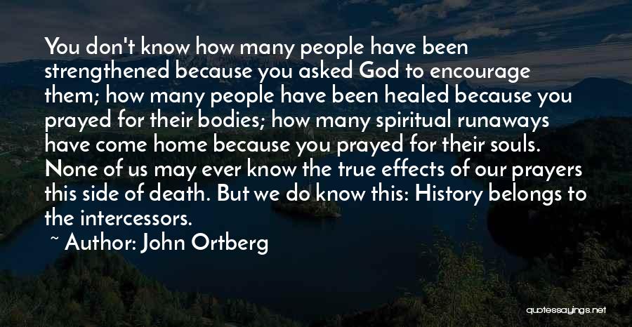 John Ortberg Quotes: You Don't Know How Many People Have Been Strengthened Because You Asked God To Encourage Them; How Many People Have