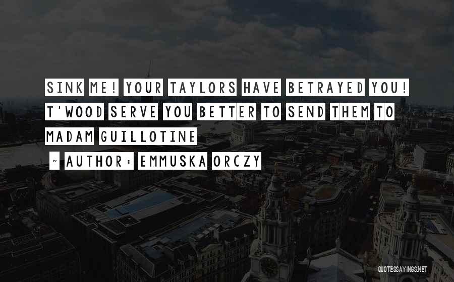 Emmuska Orczy Quotes: Sink Me! Your Taylors Have Betrayed You! T'wood Serve You Better To Send Them To Madam Guillotine