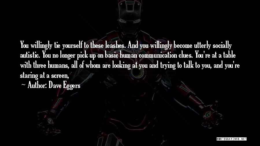 Dave Eggers Quotes: You Willingly Tie Yourself To These Leashes. And You Willingly Become Utterly Socially Autistic. You No Longer Pick Up On