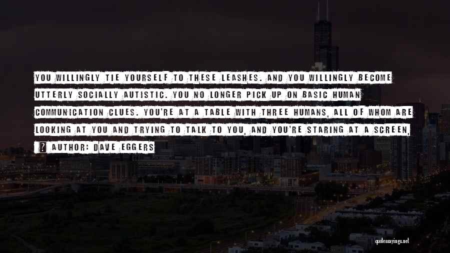 Dave Eggers Quotes: You Willingly Tie Yourself To These Leashes. And You Willingly Become Utterly Socially Autistic. You No Longer Pick Up On