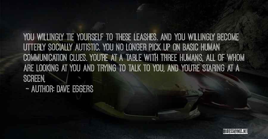 Dave Eggers Quotes: You Willingly Tie Yourself To These Leashes. And You Willingly Become Utterly Socially Autistic. You No Longer Pick Up On