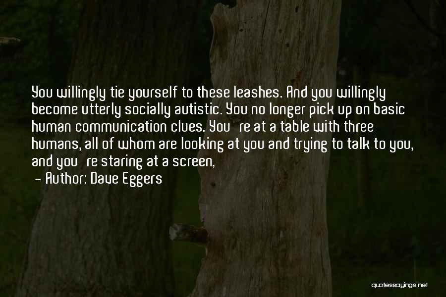 Dave Eggers Quotes: You Willingly Tie Yourself To These Leashes. And You Willingly Become Utterly Socially Autistic. You No Longer Pick Up On