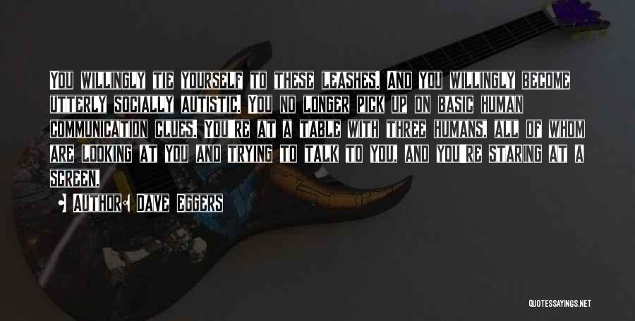 Dave Eggers Quotes: You Willingly Tie Yourself To These Leashes. And You Willingly Become Utterly Socially Autistic. You No Longer Pick Up On