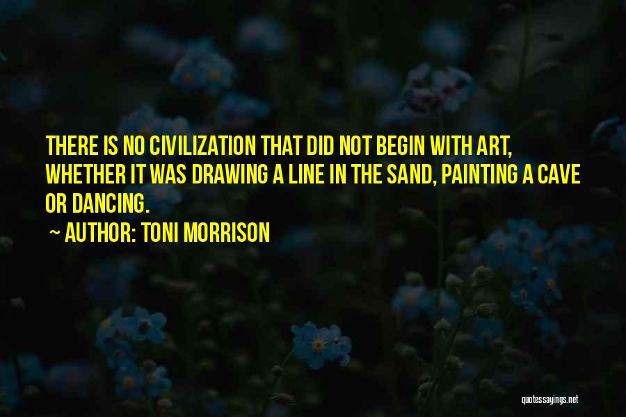 Toni Morrison Quotes: There Is No Civilization That Did Not Begin With Art, Whether It Was Drawing A Line In The Sand, Painting