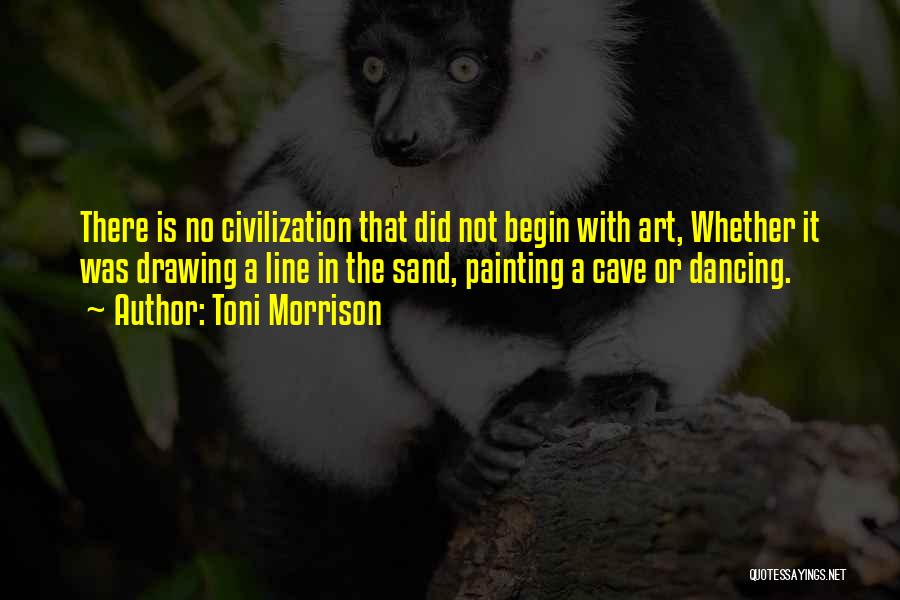 Toni Morrison Quotes: There Is No Civilization That Did Not Begin With Art, Whether It Was Drawing A Line In The Sand, Painting