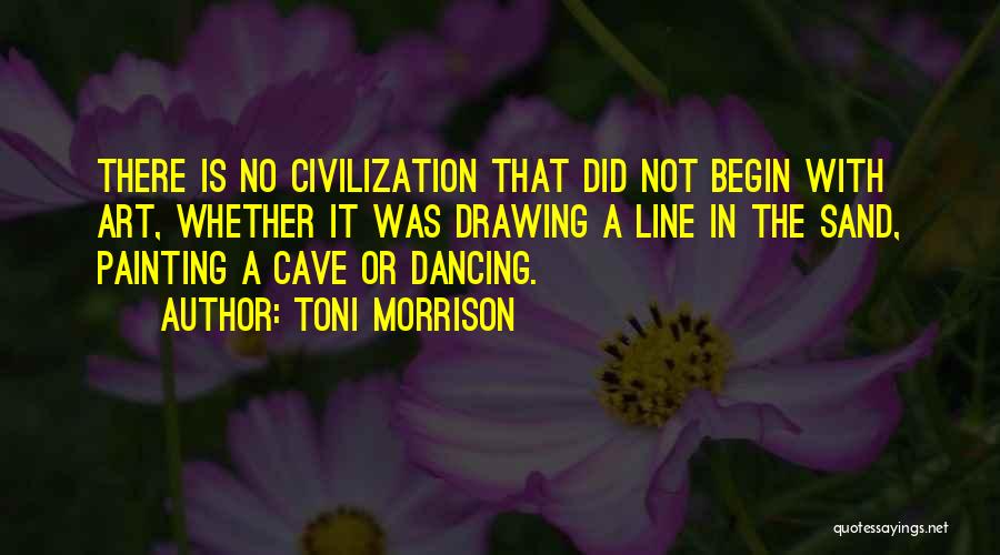 Toni Morrison Quotes: There Is No Civilization That Did Not Begin With Art, Whether It Was Drawing A Line In The Sand, Painting