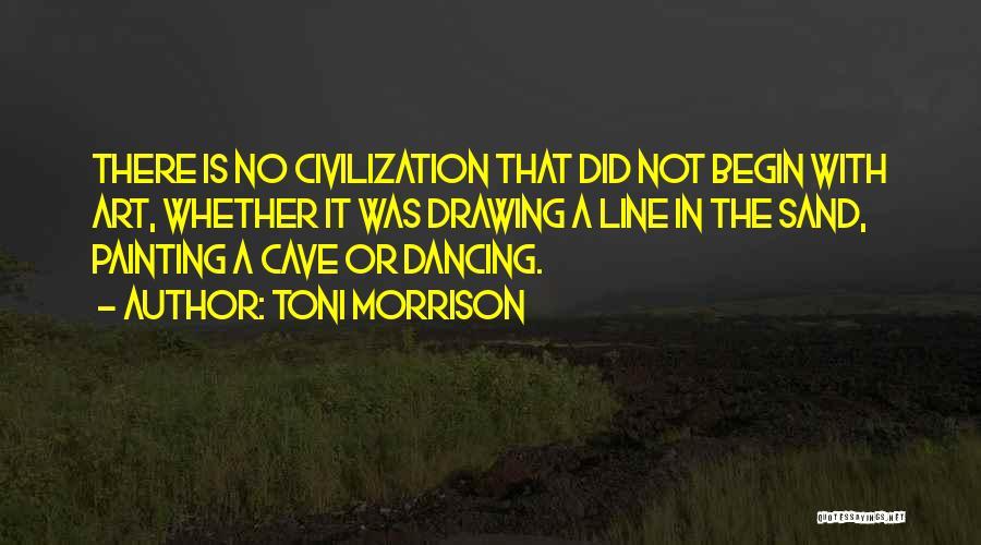 Toni Morrison Quotes: There Is No Civilization That Did Not Begin With Art, Whether It Was Drawing A Line In The Sand, Painting