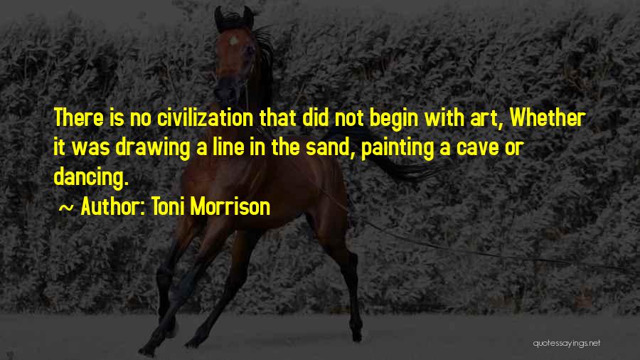 Toni Morrison Quotes: There Is No Civilization That Did Not Begin With Art, Whether It Was Drawing A Line In The Sand, Painting