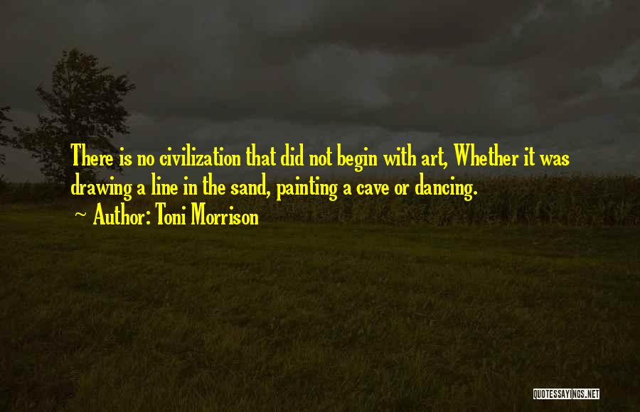 Toni Morrison Quotes: There Is No Civilization That Did Not Begin With Art, Whether It Was Drawing A Line In The Sand, Painting