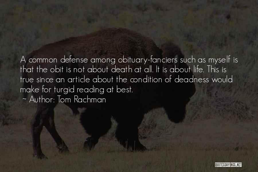 Tom Rachman Quotes: A Common Defense Among Obituary-fanciers Such As Myself Is That The Obit Is Not About Death At All. It Is