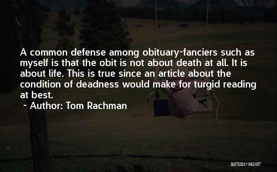 Tom Rachman Quotes: A Common Defense Among Obituary-fanciers Such As Myself Is That The Obit Is Not About Death At All. It Is