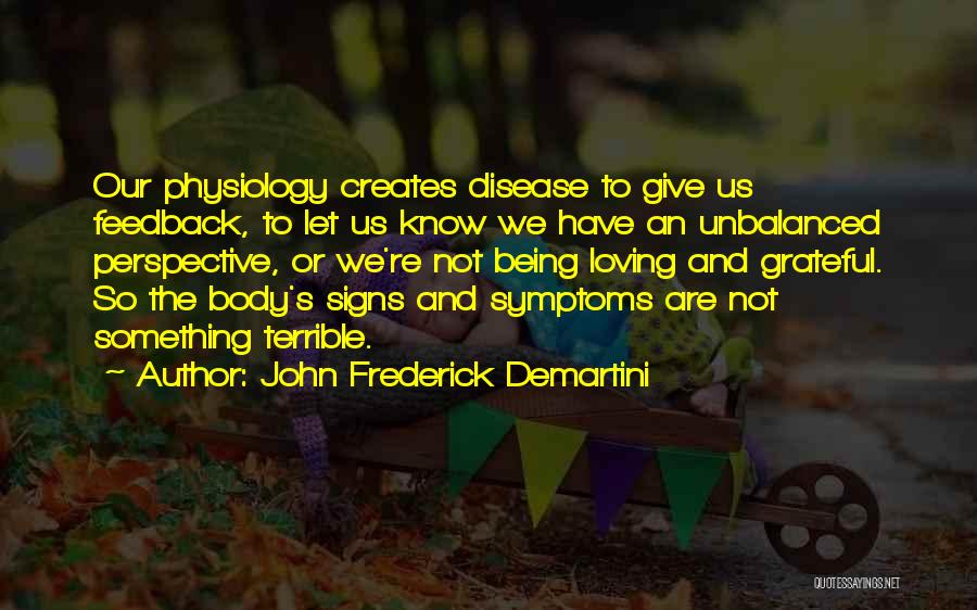 John Frederick Demartini Quotes: Our Physiology Creates Disease To Give Us Feedback, To Let Us Know We Have An Unbalanced Perspective, Or We're Not