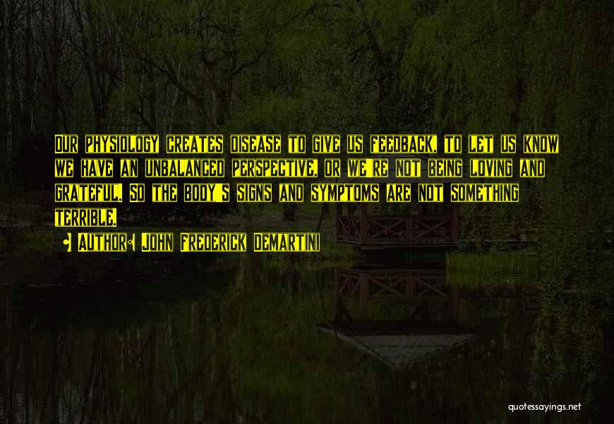 John Frederick Demartini Quotes: Our Physiology Creates Disease To Give Us Feedback, To Let Us Know We Have An Unbalanced Perspective, Or We're Not