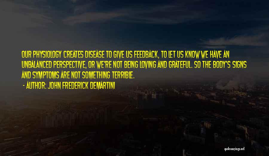 John Frederick Demartini Quotes: Our Physiology Creates Disease To Give Us Feedback, To Let Us Know We Have An Unbalanced Perspective, Or We're Not