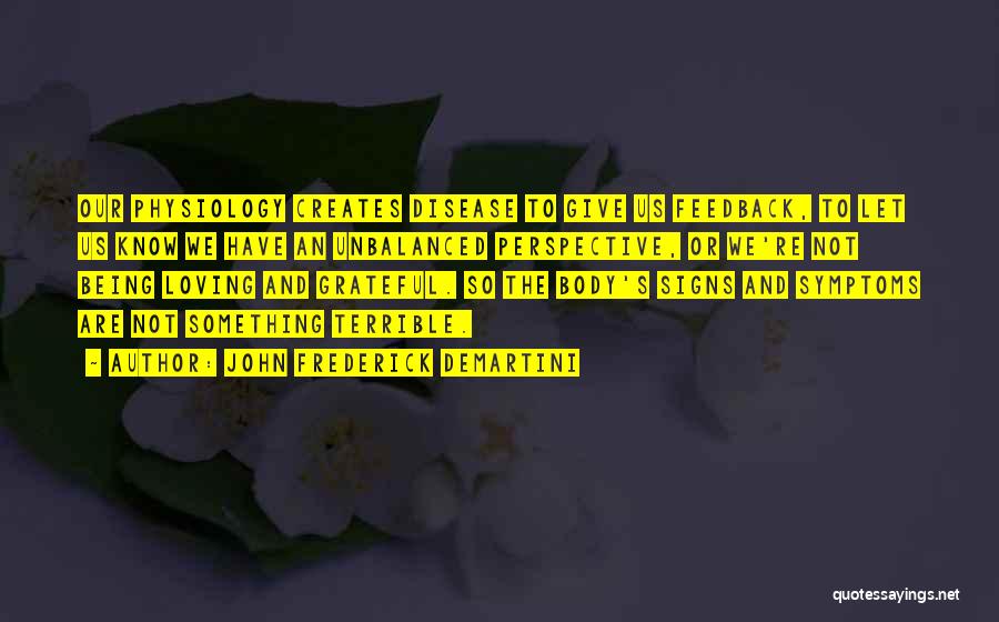John Frederick Demartini Quotes: Our Physiology Creates Disease To Give Us Feedback, To Let Us Know We Have An Unbalanced Perspective, Or We're Not