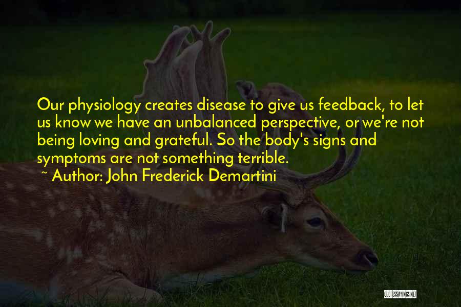 John Frederick Demartini Quotes: Our Physiology Creates Disease To Give Us Feedback, To Let Us Know We Have An Unbalanced Perspective, Or We're Not