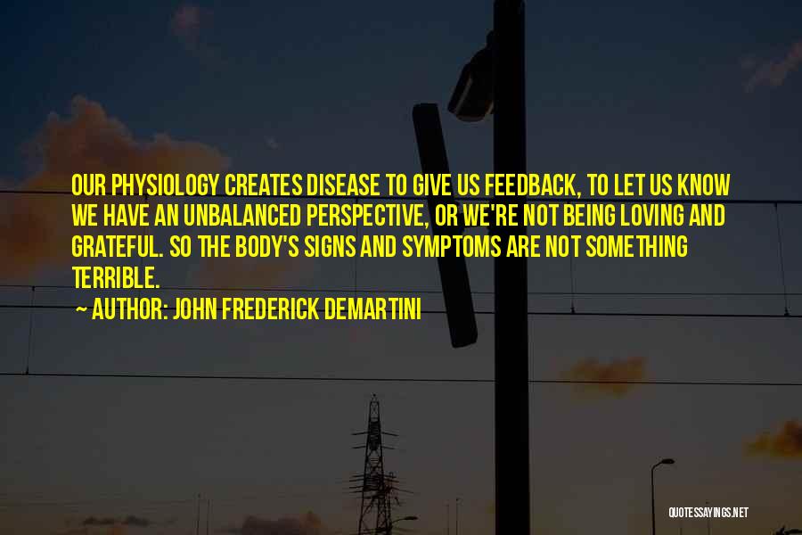 John Frederick Demartini Quotes: Our Physiology Creates Disease To Give Us Feedback, To Let Us Know We Have An Unbalanced Perspective, Or We're Not