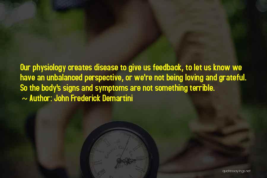 John Frederick Demartini Quotes: Our Physiology Creates Disease To Give Us Feedback, To Let Us Know We Have An Unbalanced Perspective, Or We're Not