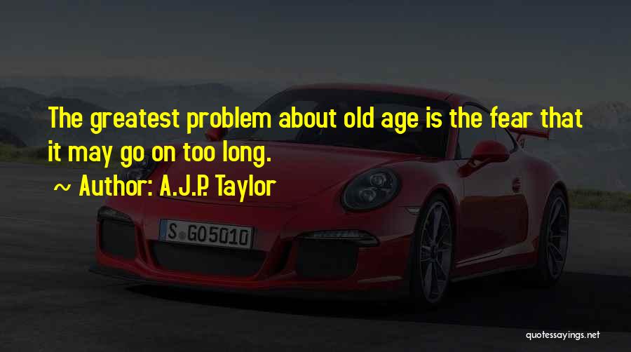 A.J.P. Taylor Quotes: The Greatest Problem About Old Age Is The Fear That It May Go On Too Long.