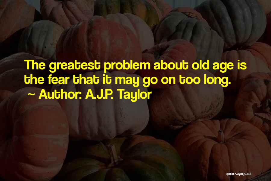 A.J.P. Taylor Quotes: The Greatest Problem About Old Age Is The Fear That It May Go On Too Long.