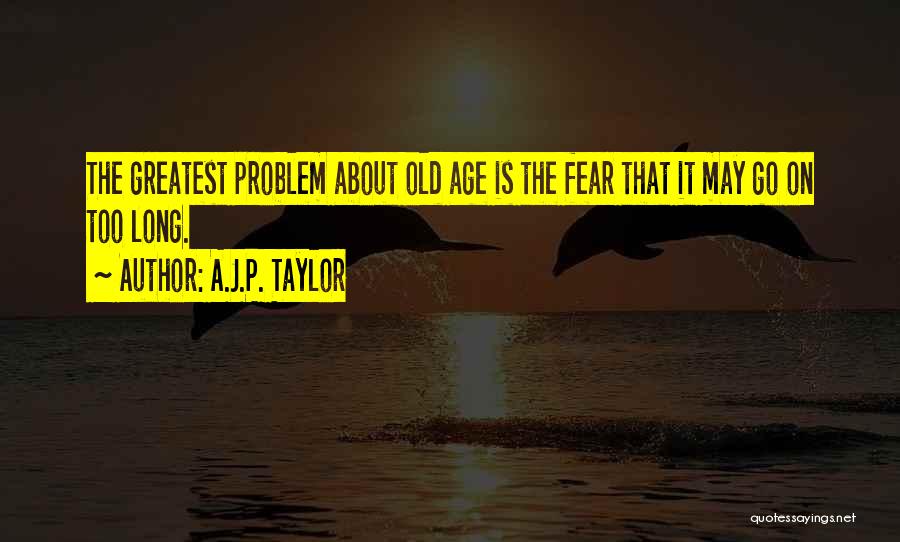 A.J.P. Taylor Quotes: The Greatest Problem About Old Age Is The Fear That It May Go On Too Long.