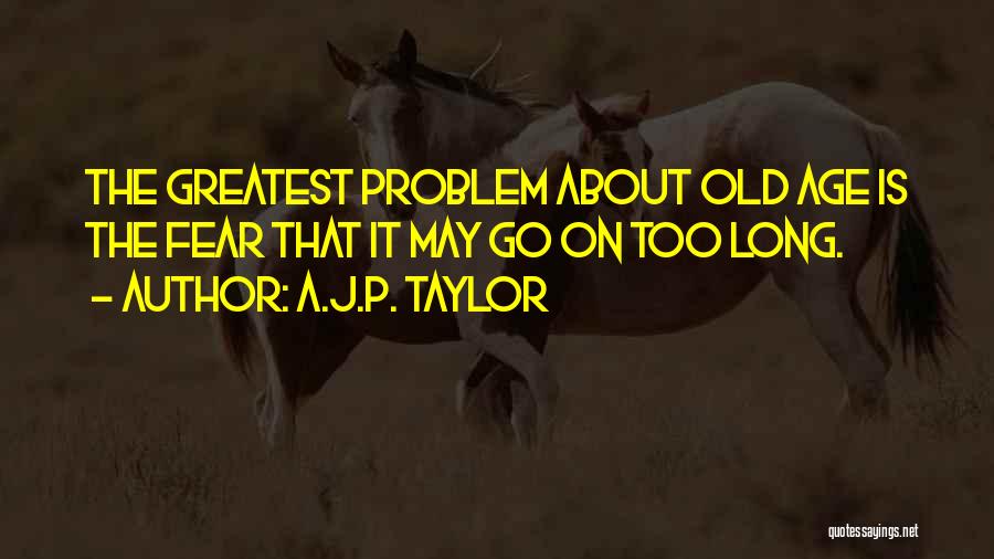 A.J.P. Taylor Quotes: The Greatest Problem About Old Age Is The Fear That It May Go On Too Long.