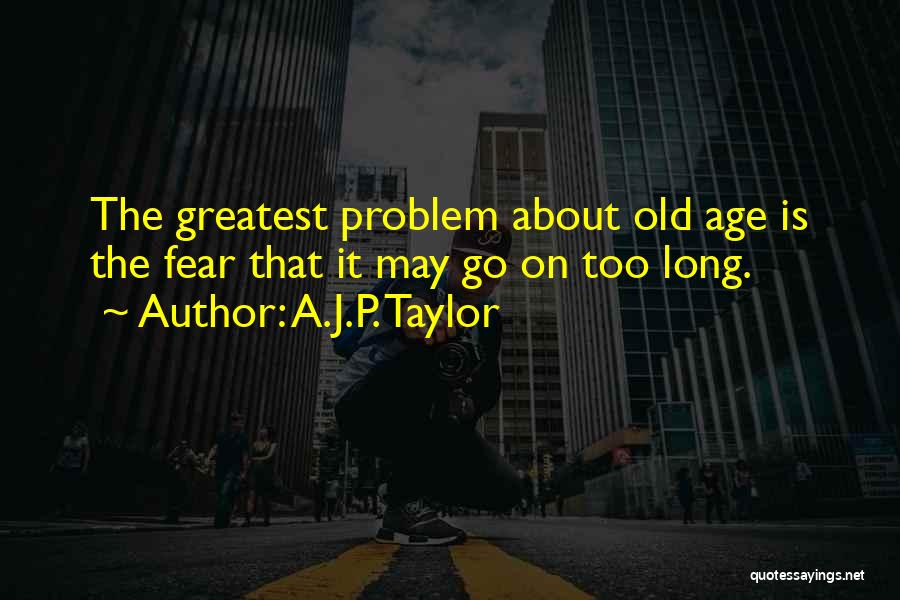 A.J.P. Taylor Quotes: The Greatest Problem About Old Age Is The Fear That It May Go On Too Long.