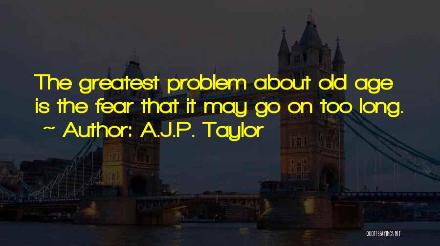 A.J.P. Taylor Quotes: The Greatest Problem About Old Age Is The Fear That It May Go On Too Long.