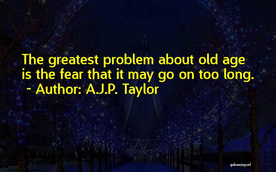 A.J.P. Taylor Quotes: The Greatest Problem About Old Age Is The Fear That It May Go On Too Long.