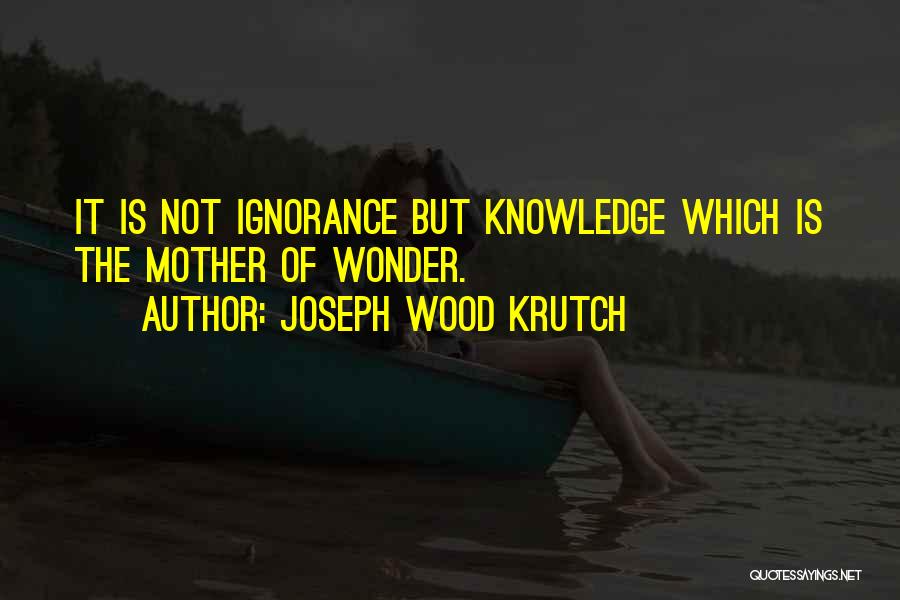 Joseph Wood Krutch Quotes: It Is Not Ignorance But Knowledge Which Is The Mother Of Wonder.