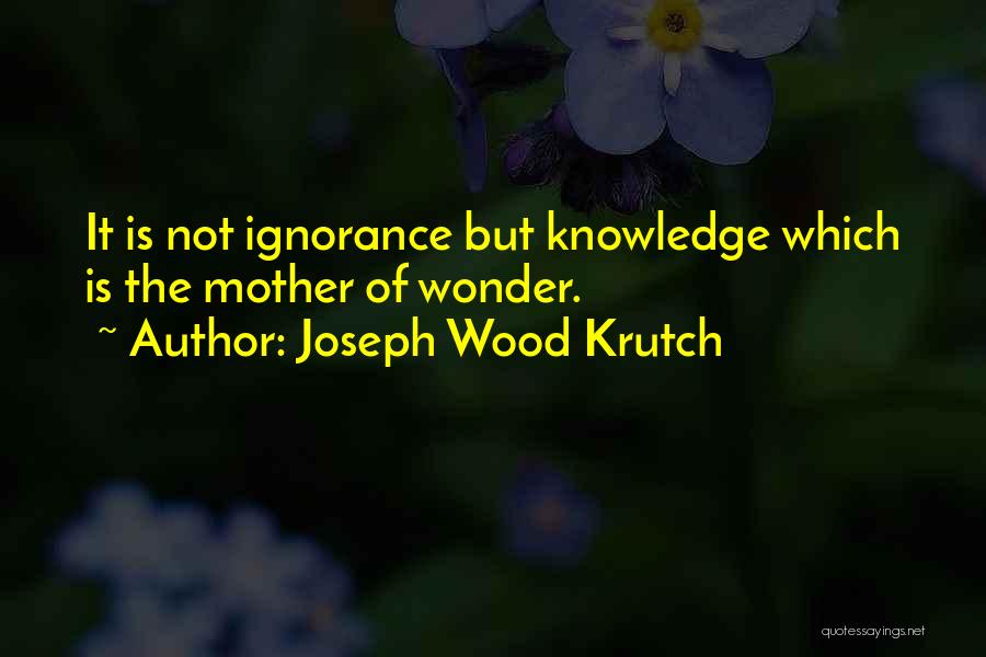 Joseph Wood Krutch Quotes: It Is Not Ignorance But Knowledge Which Is The Mother Of Wonder.