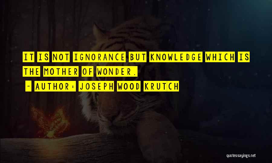 Joseph Wood Krutch Quotes: It Is Not Ignorance But Knowledge Which Is The Mother Of Wonder.