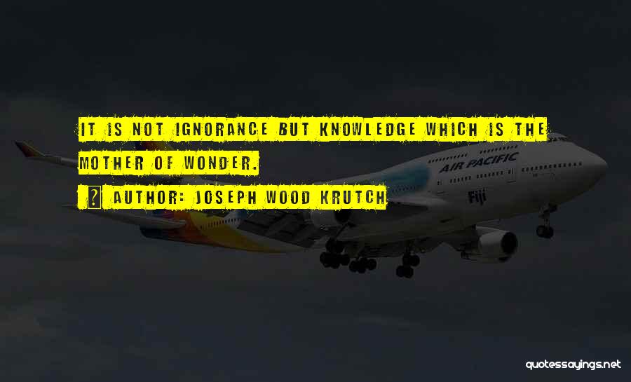 Joseph Wood Krutch Quotes: It Is Not Ignorance But Knowledge Which Is The Mother Of Wonder.