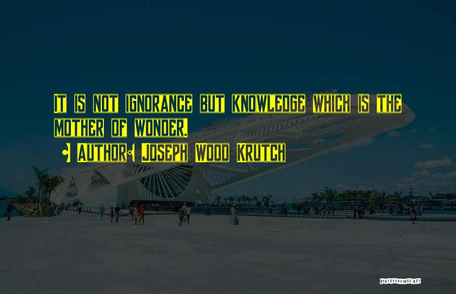 Joseph Wood Krutch Quotes: It Is Not Ignorance But Knowledge Which Is The Mother Of Wonder.
