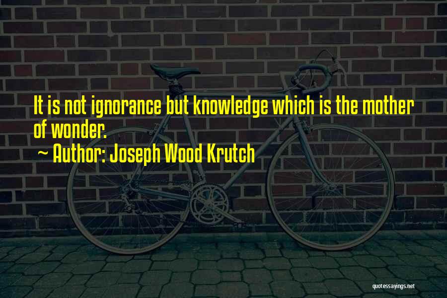 Joseph Wood Krutch Quotes: It Is Not Ignorance But Knowledge Which Is The Mother Of Wonder.