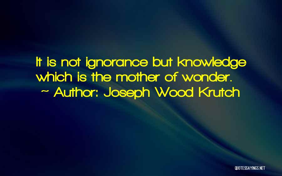 Joseph Wood Krutch Quotes: It Is Not Ignorance But Knowledge Which Is The Mother Of Wonder.