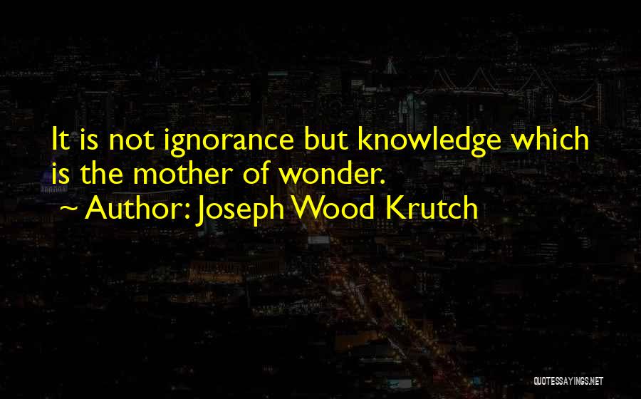 Joseph Wood Krutch Quotes: It Is Not Ignorance But Knowledge Which Is The Mother Of Wonder.