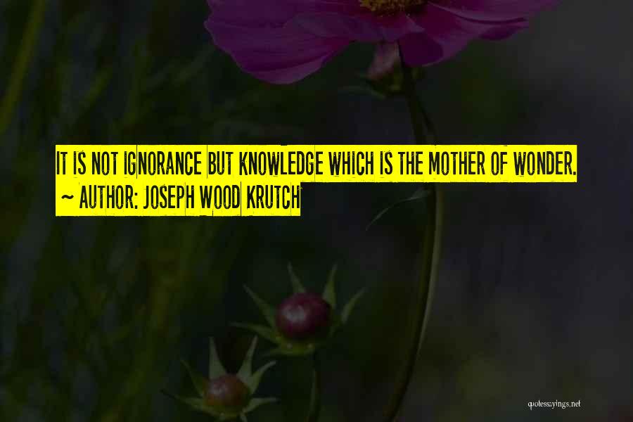 Joseph Wood Krutch Quotes: It Is Not Ignorance But Knowledge Which Is The Mother Of Wonder.