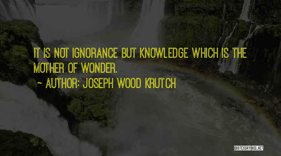 Joseph Wood Krutch Quotes: It Is Not Ignorance But Knowledge Which Is The Mother Of Wonder.