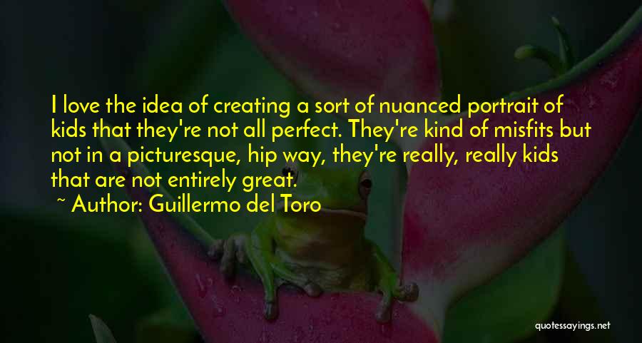 Guillermo Del Toro Quotes: I Love The Idea Of Creating A Sort Of Nuanced Portrait Of Kids That They're Not All Perfect. They're Kind