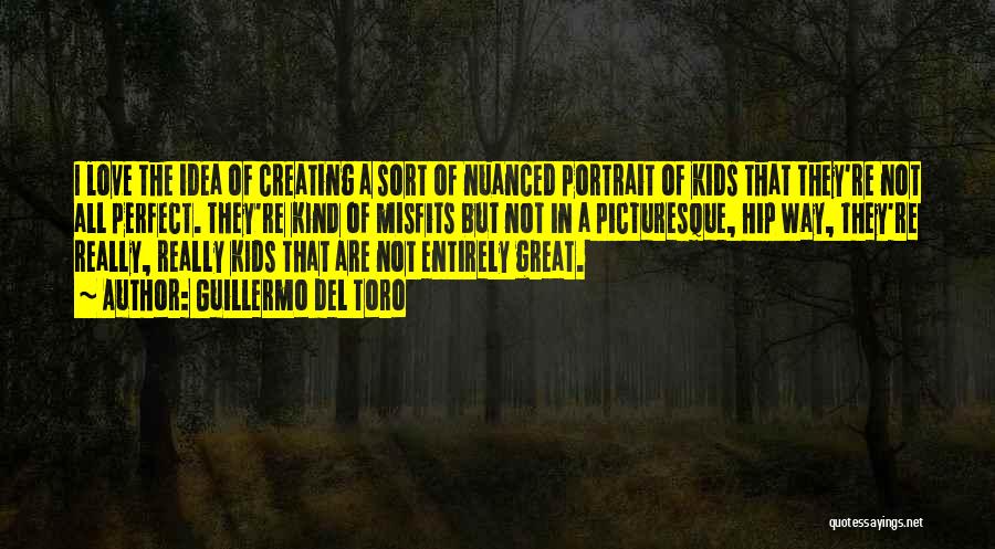 Guillermo Del Toro Quotes: I Love The Idea Of Creating A Sort Of Nuanced Portrait Of Kids That They're Not All Perfect. They're Kind