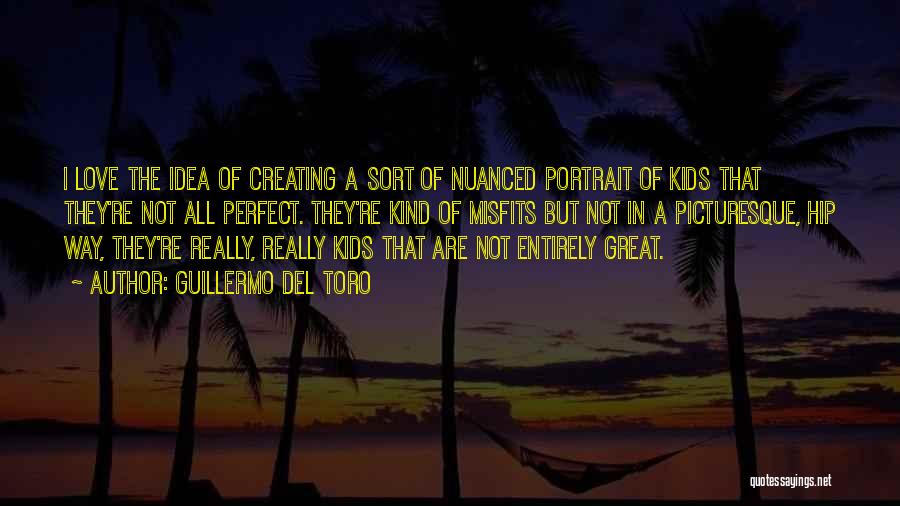 Guillermo Del Toro Quotes: I Love The Idea Of Creating A Sort Of Nuanced Portrait Of Kids That They're Not All Perfect. They're Kind