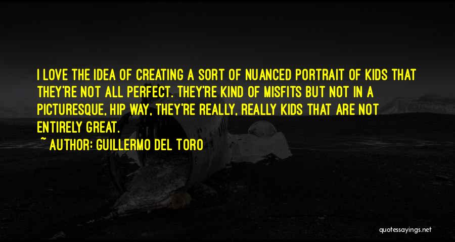 Guillermo Del Toro Quotes: I Love The Idea Of Creating A Sort Of Nuanced Portrait Of Kids That They're Not All Perfect. They're Kind