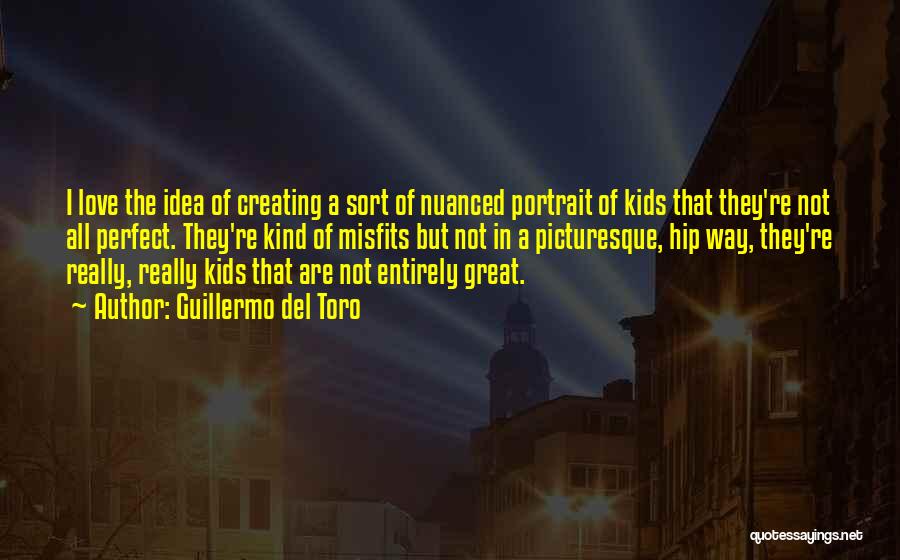 Guillermo Del Toro Quotes: I Love The Idea Of Creating A Sort Of Nuanced Portrait Of Kids That They're Not All Perfect. They're Kind