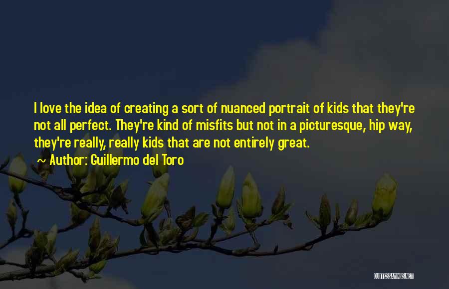 Guillermo Del Toro Quotes: I Love The Idea Of Creating A Sort Of Nuanced Portrait Of Kids That They're Not All Perfect. They're Kind