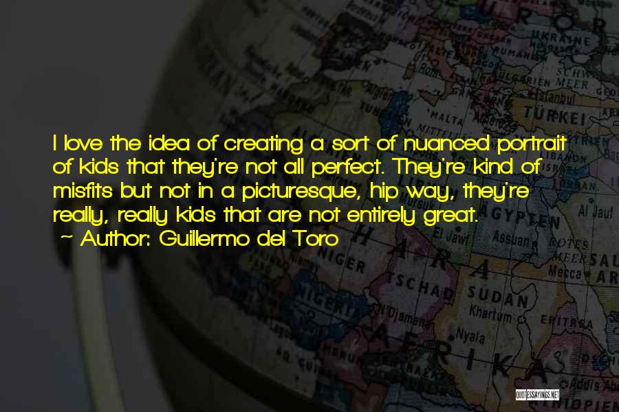 Guillermo Del Toro Quotes: I Love The Idea Of Creating A Sort Of Nuanced Portrait Of Kids That They're Not All Perfect. They're Kind