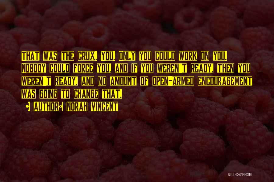 Norah Vincent Quotes: That Was The Crux. You. Only You Could Work On You. Nobody Could Force You, And If You Weren't Ready,