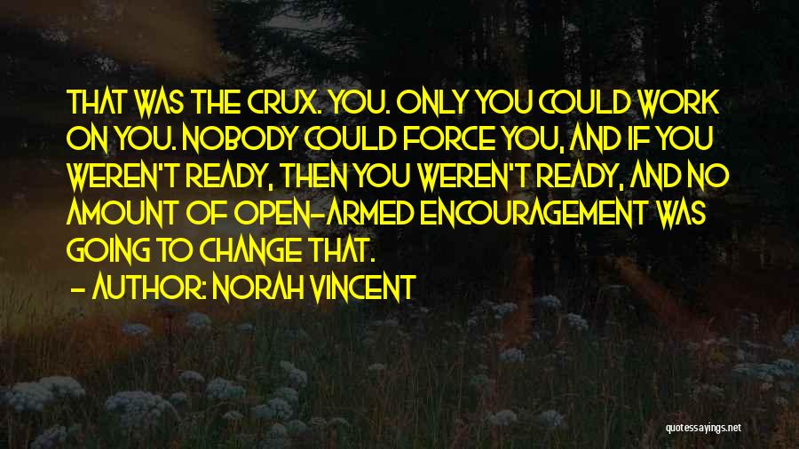 Norah Vincent Quotes: That Was The Crux. You. Only You Could Work On You. Nobody Could Force You, And If You Weren't Ready,